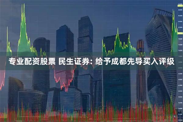 专业配资股票 民生证券: 给予成都先导买入评级
