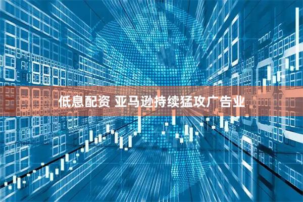 低息配资 亚马逊持续猛攻广告业