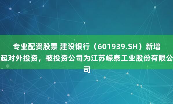 专业配资股票 建设银行（601939.SH）新增一起对外投资，被投资公司为江苏嵘泰工业股份有限公司