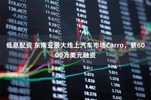 低息配资 东南亚最大线上汽车市场Carro，获6000万美元融资