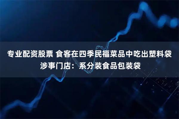 专业配资股票 食客在四季民福菜品中吃出塑料袋 涉事门店：系分装食品包装袋