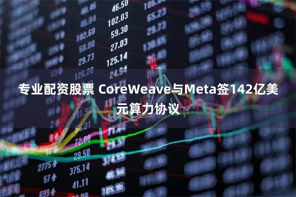 专业配资股票 CoreWeave与Meta签142亿美元算力协议