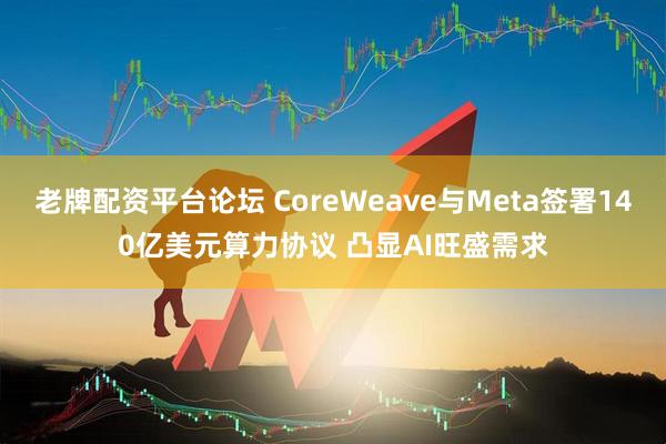 老牌配资平台论坛 CoreWeave与Meta签署140亿美元算力协议 凸显AI旺盛需求
