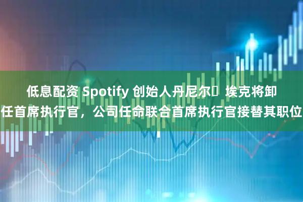 低息配资 Spotify 创始人丹尼尔・埃克将卸任首席执行官，公司任命联合首席执行官接替其职位