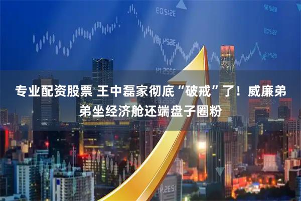 专业配资股票 王中磊家彻底“破戒”了！威廉弟弟坐经济舱还端盘子圈粉