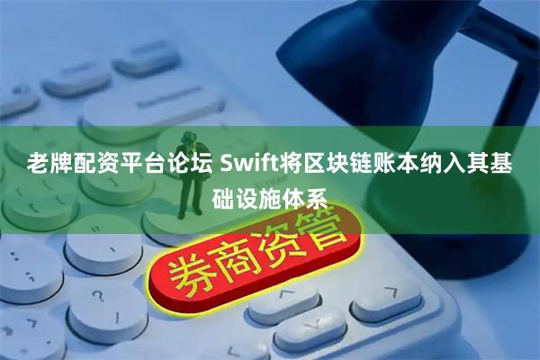 老牌配资平台论坛 Swift将区块链账本纳入其基础设施体系