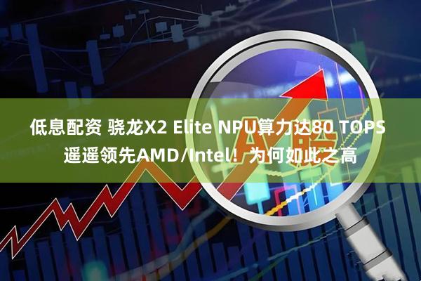 低息配资 骁龙X2 Elite NPU算力达80 TOPS 遥遥领先AMD/Intel！为何如此之高
