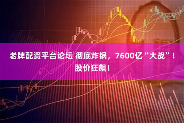 老牌配资平台论坛 彻底炸锅，7600亿“大战”！股价狂飙！