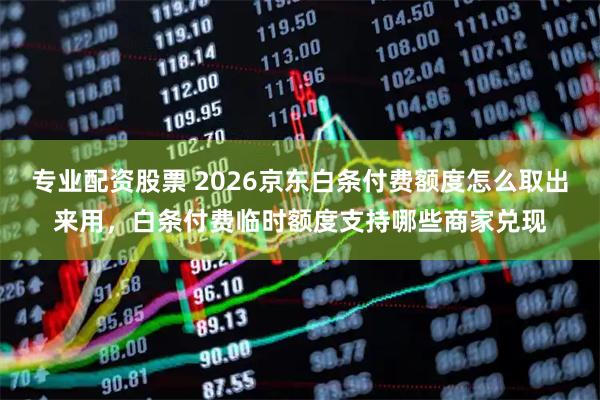 专业配资股票 2026京东白条付费额度怎么取出来用，白条付费临时额度支持哪些商家兑现