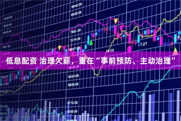 低息配资 治理欠薪，重在“事前预防、主动治理”