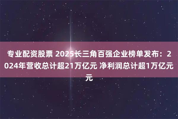 专业配资股票 2025长三角百强企业榜单发布：2024年营收总计超21万亿元 净利润总计超1万亿元