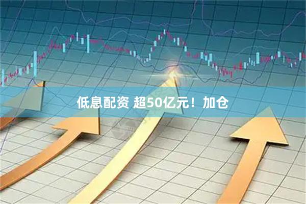 低息配资 超50亿元！加仓
