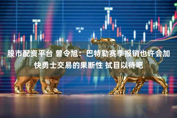 股市配资平台 曾令旭：巴特勒赛季报销也许会加快勇士交易的果断性 拭目以待吧