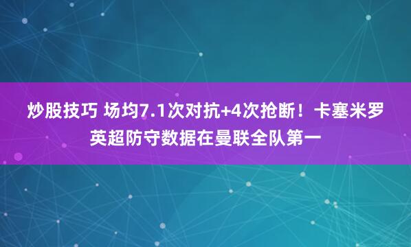 炒股技巧 场均7.1次对抗+4次抢断！卡塞米罗英超防守数据在曼联全队第一