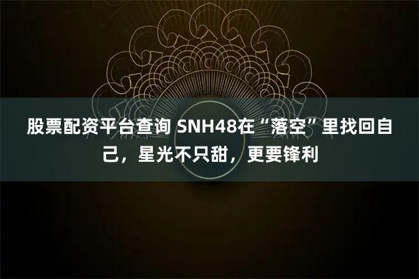 股票配资平台查询 SNH48在“落空”里找回自己，星光不只甜，更要锋利