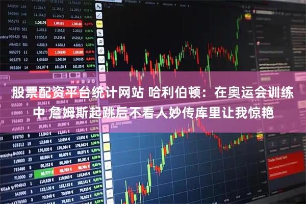 股票配资平台统计网站 哈利伯顿：在奥运会训练中 詹姆斯起跳后不看人妙传库里让我惊艳