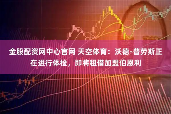 金股配资网中心官网 天空体育：沃德-普劳斯正在进行体检，即将租借加盟伯恩利