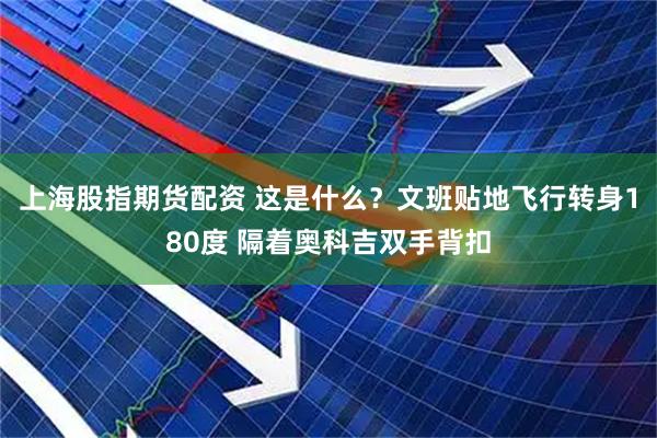 上海股指期货配资 这是什么？文班贴地飞行转身180度 隔着奥科吉双手背扣