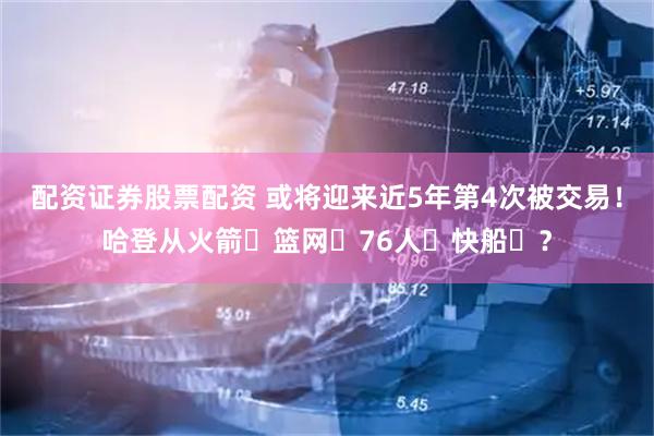 配资证券股票配资 或将迎来近5年第4次被交易！哈登从火箭➡篮网➡76人➡快船➡？