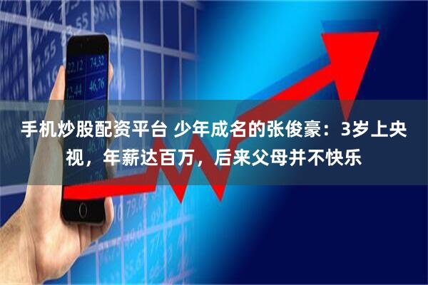 手机炒股配资平台 少年成名的张俊豪：3岁上央视，年薪达百万，后来父母并不快乐