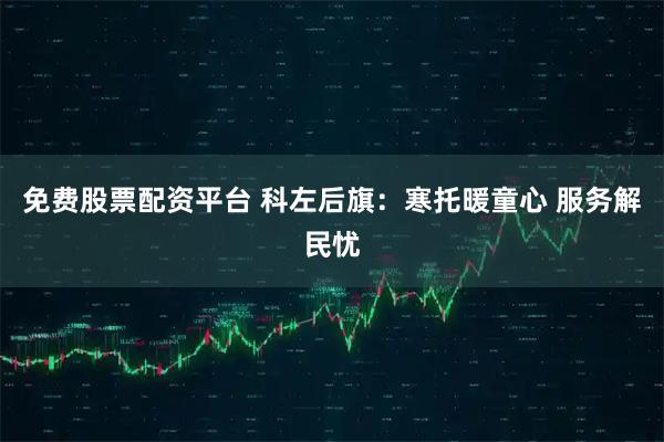 免费股票配资平台 科左后旗：寒托暖童心 服务解民忧