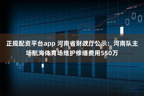 正规配资平台app 河南省财政厅公示：河南队主场航海体育场维护修缮费用550万