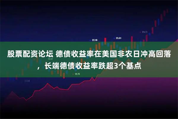 股票配资论坛 德债收益率在美国非农日冲高回落，长端德债收益率跌超3个基点