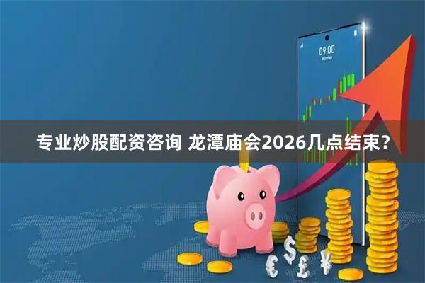 专业炒股配资咨询 龙潭庙会2026几点结束？
