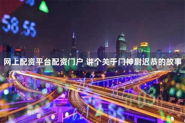 网上配资平台配资门户 讲个关于门神尉迟恭的故事