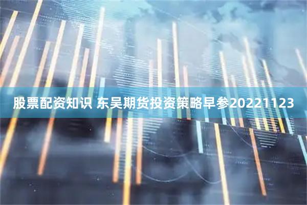 股票配资知识 东吴期货投资策略早参20221123
