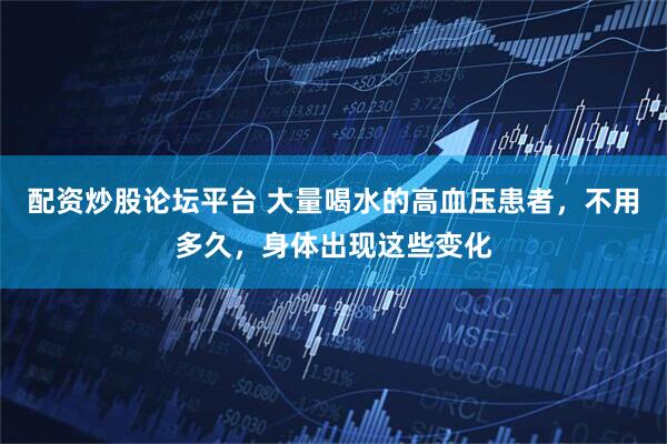 配资炒股论坛平台 大量喝水的高血压患者，不用多久，身体出现这些变化