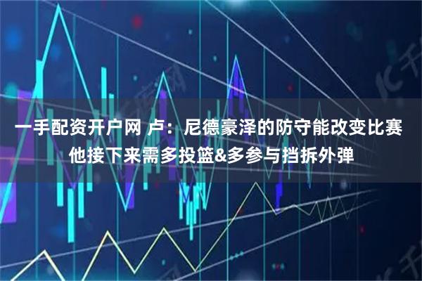 一手配资开户网 卢：尼德豪泽的防守能改变比赛 他接下来需多投篮&多参与挡拆外弹