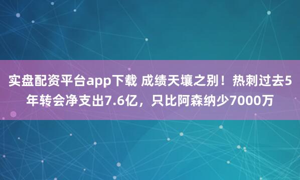实盘配资平台app下载 成绩天壤之别！热刺过去5年转会净支出7.6亿，只比阿森纳少7000万