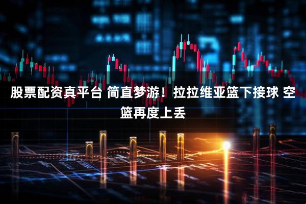 股票配资真平台 简直梦游！拉拉维亚篮下接球 空篮再度上丢