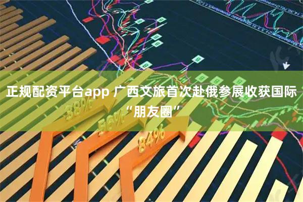 正规配资平台app 广西文旅首次赴俄参展收获国际“朋友圈”