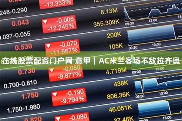 在线股票配资门户网 意甲｜AC米兰客场不敌拉齐奥