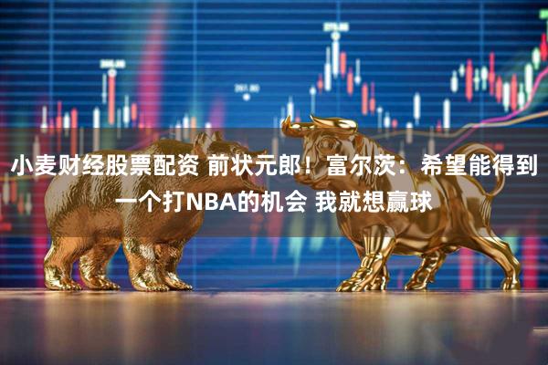 小麦财经股票配资 前状元郎！富尔茨：希望能得到一个打NBA的机会 我就想赢球