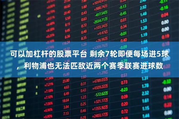 可以加杠杆的股票平台 剩余7轮即便每场进5球，利物浦也无法匹敌近两个赛季联赛进球数