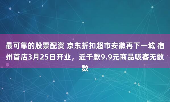 最可靠的股票配资 京东折扣超市安徽再下一城 宿州首店3月25日开业，近千款9.9元商品吸客无数