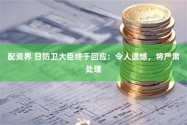 配资界 日防卫大臣终于回应：令人遗憾，将严肃处理