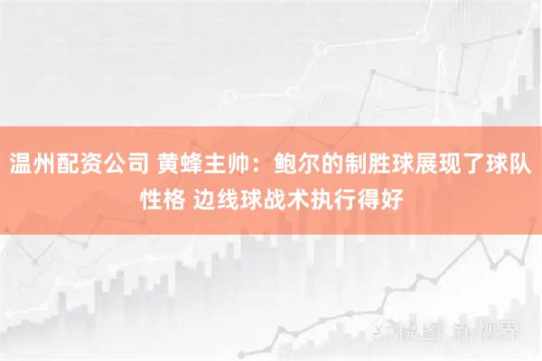 温州配资公司 黄蜂主帅：鲍尔的制胜球展现了球队性格 边线球战术执行得好
